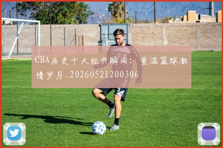 CBA历史十大经典瞬间:重温篮球激情岁月_20260521200306