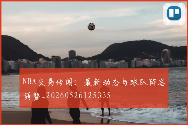 NBA交易传闻：最新动态与球队阵容调整_20260526125335