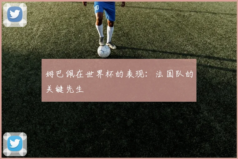 姆巴佩在世界杯的表现：法国队的关键先生