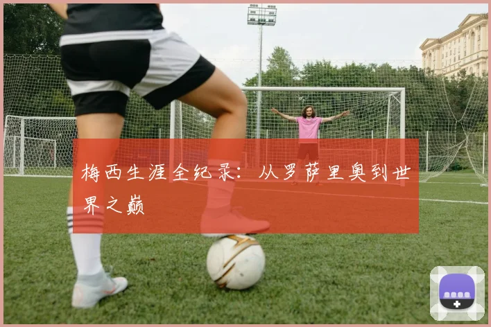 梅西生涯全纪录：从罗萨里奥到世界之巅