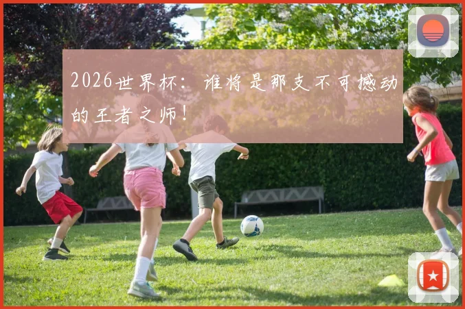 2026世界杯：谁将是那支不可撼动的王者之师！
