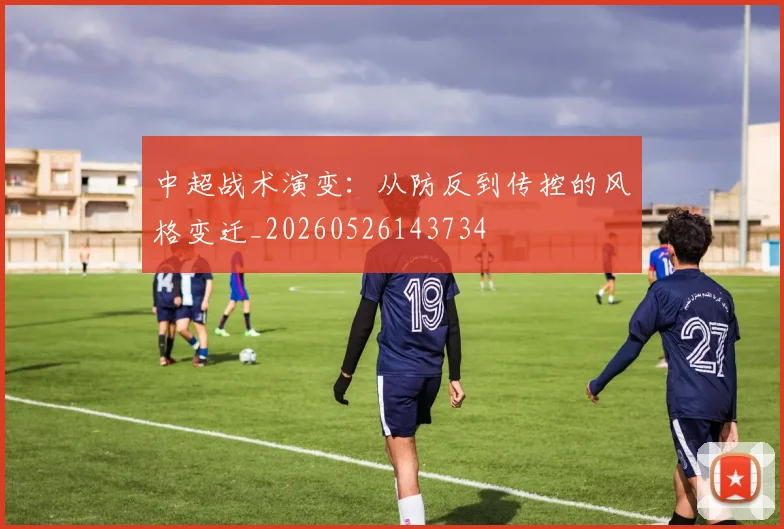 中超战术演变:从防反到传控的风格变迁_20260526143734