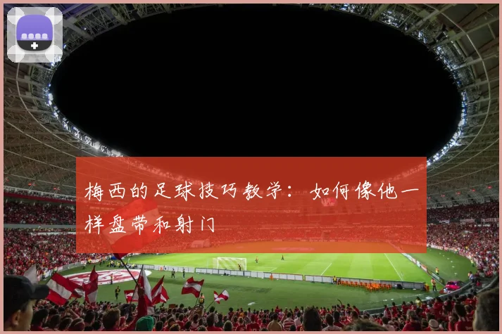 梅西的足球技巧教学：如何像他一样盘带和射门
