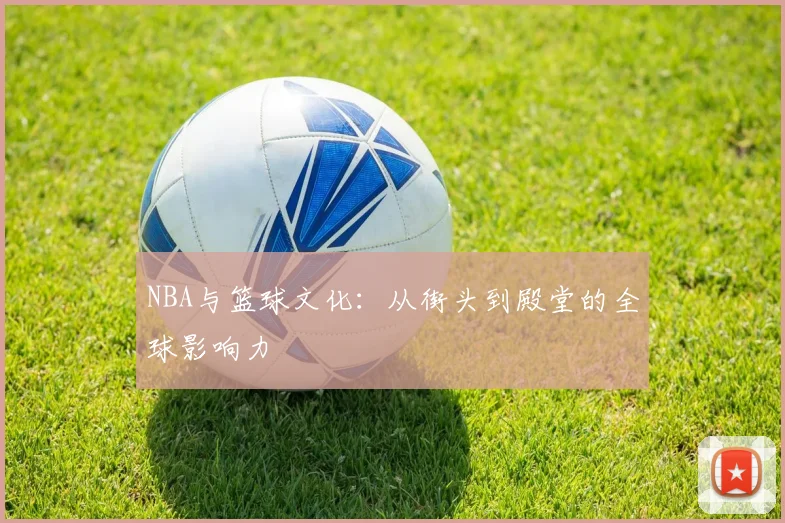 NBA与篮球文化：从街头到殿堂的全球影响力