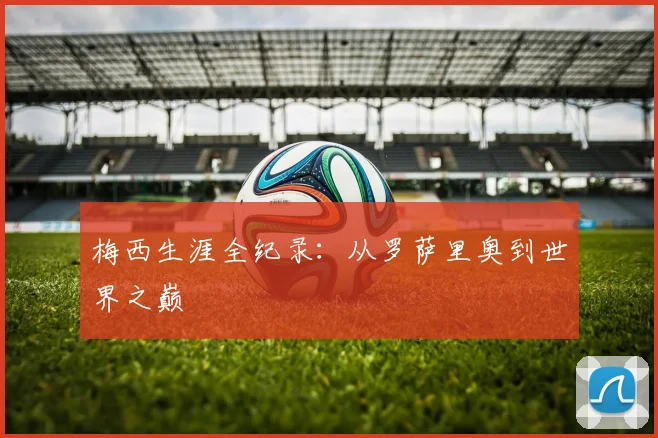 梅西生涯全纪录：从罗萨里奥到世界之巅