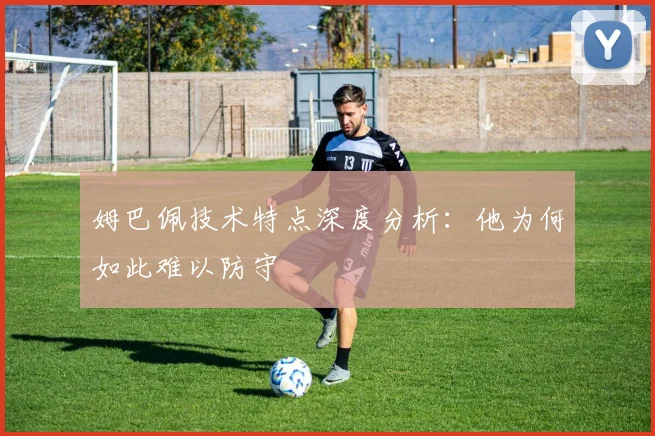 姆巴佩技术特点深度分析：他为何如此难以防守