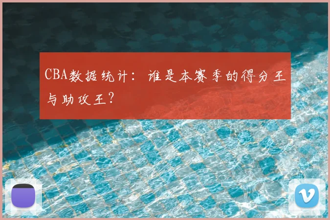 CBA数据统计：谁是本赛季的得分王与助攻王？
