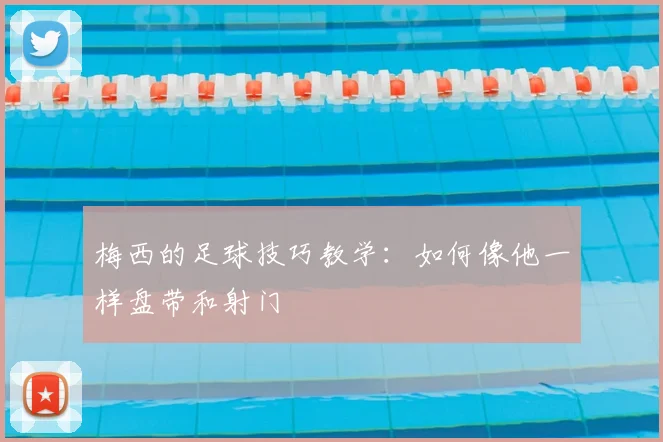 梅西的足球技巧教学：如何像他一样盘带和射门